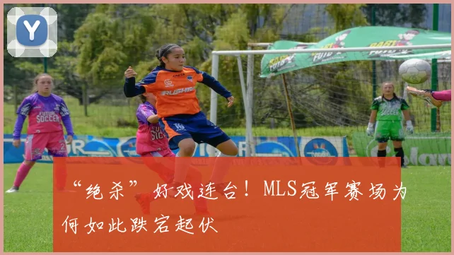 “绝杀”好戏连台!MLS冠军赛场为何如此跌宕起伏