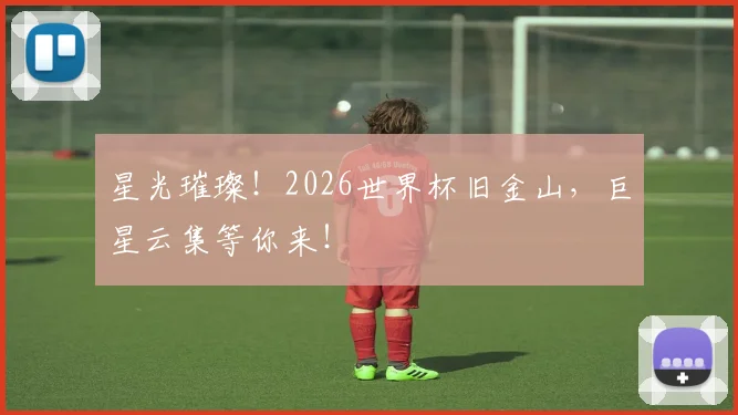 星光璀璨！2026世界杯旧金山，巨星云集等你来！