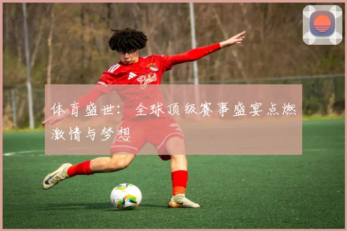 体育盛世：全球顶级赛事盛宴点燃激情与梦想