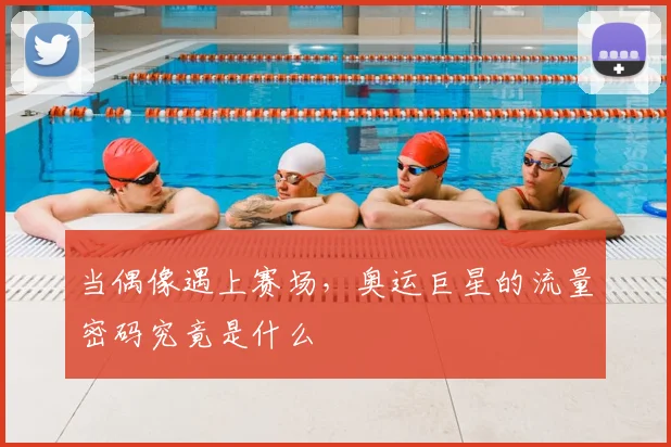 当偶像遇上赛场，奥运巨星的流量密码究竟是什么