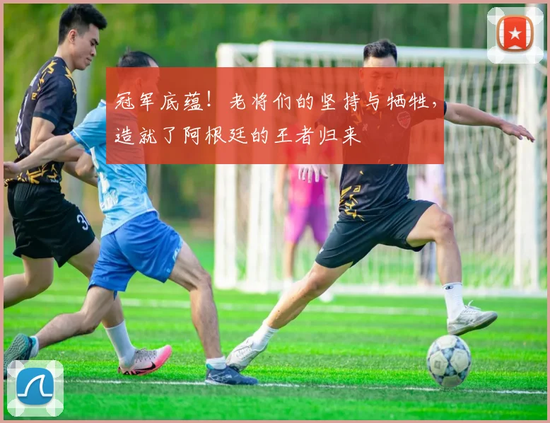 冠军底蕴！老将们的坚持与牺牲，造就了阿根廷的王者归来