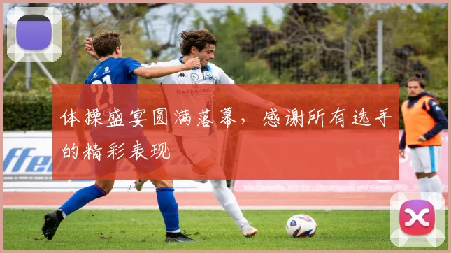 体操盛宴圆满落幕，感谢所有选手的精彩表现