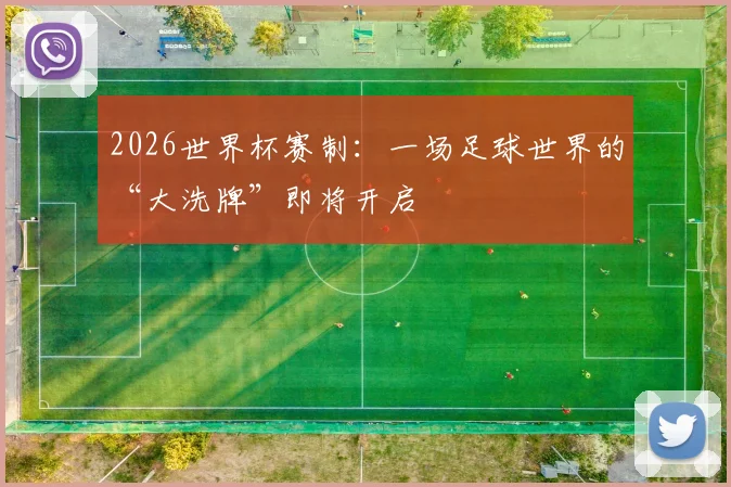 2026世界杯赛制:一场足球世界的“大洗牌”即将开启