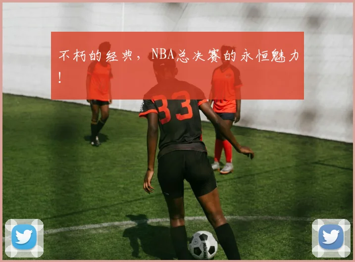 不朽的经典，NBA总决赛的永恒魅力！