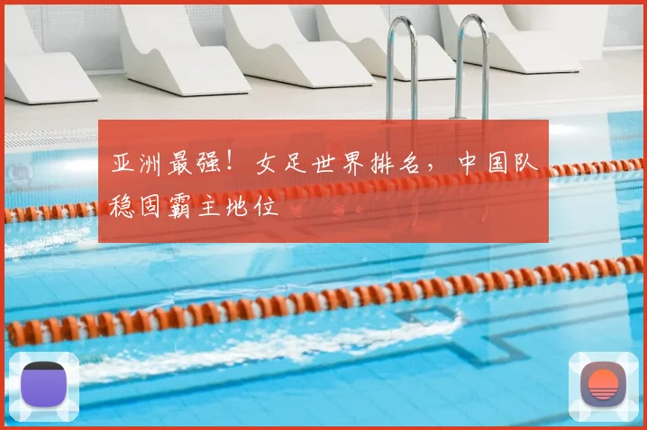 亚洲最强！女足世界排名，中国队稳固霸主地位