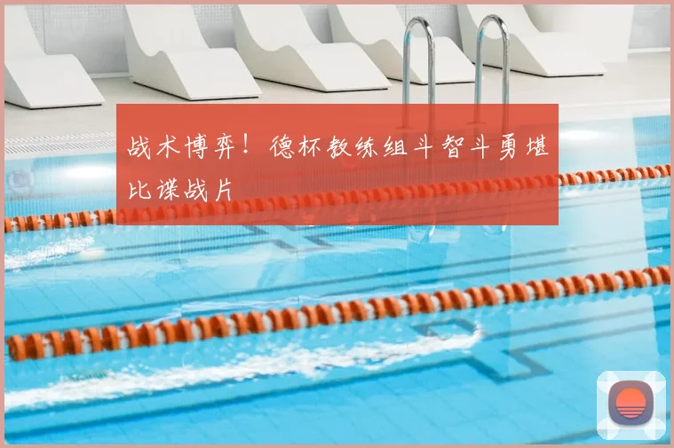 战术博弈！德杯教练组斗智斗勇堪比谍战片