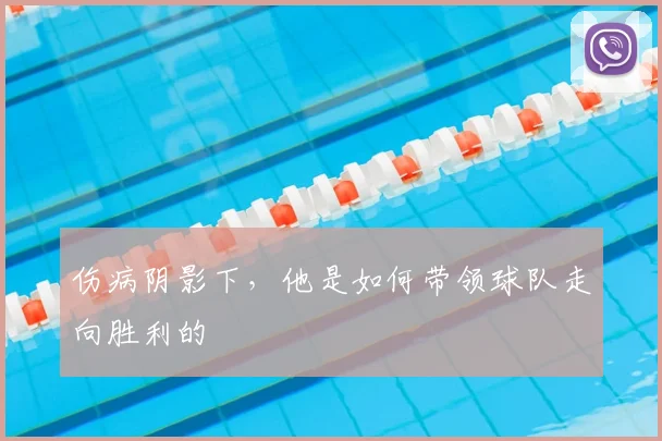 伤病阴影下，他是如何带领球队走向胜利的