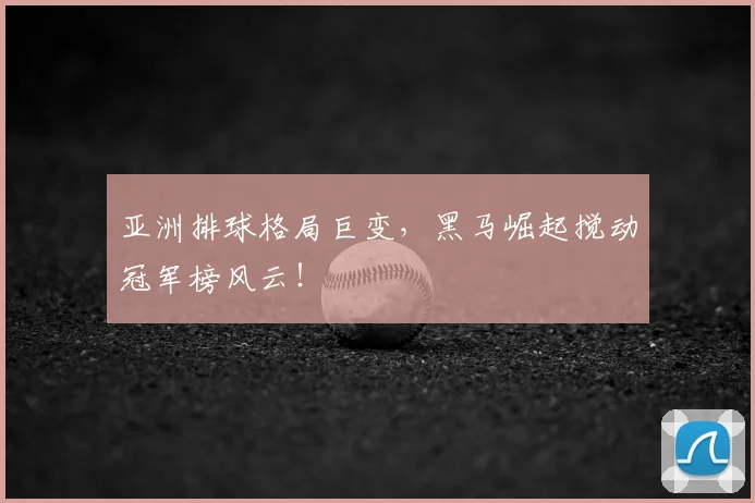 亚洲排球格局巨变，黑马崛起搅动冠军榜风云！