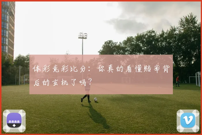体彩竟彩比分：你真的看懂赔率背后的玄机了吗？