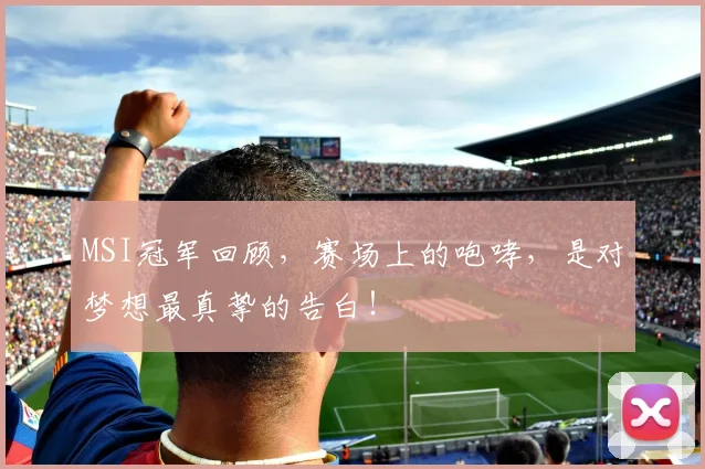 MSI冠军回顾，赛场上的咆哮，是对梦想最真挚的告白！