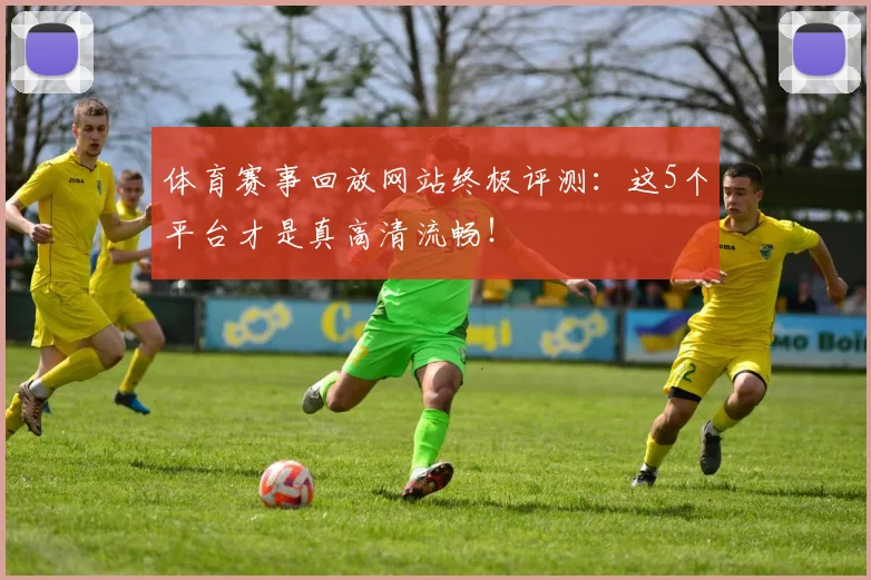体育赛事回放网站终极评测：这5个平台才是真高清流畅！