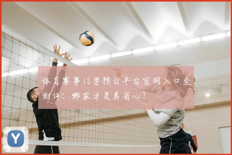 体育赛事门票预订平台官网入口全测评：哪家才是真省心？