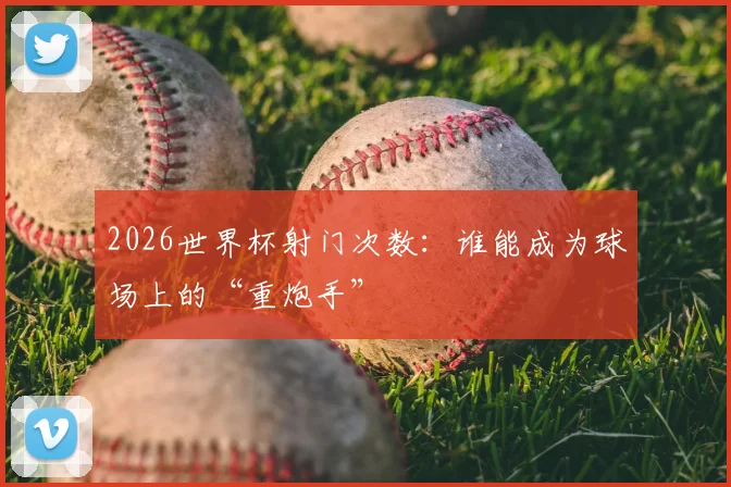 2026世界杯射门次数：谁能成为球场上的“重炮手”