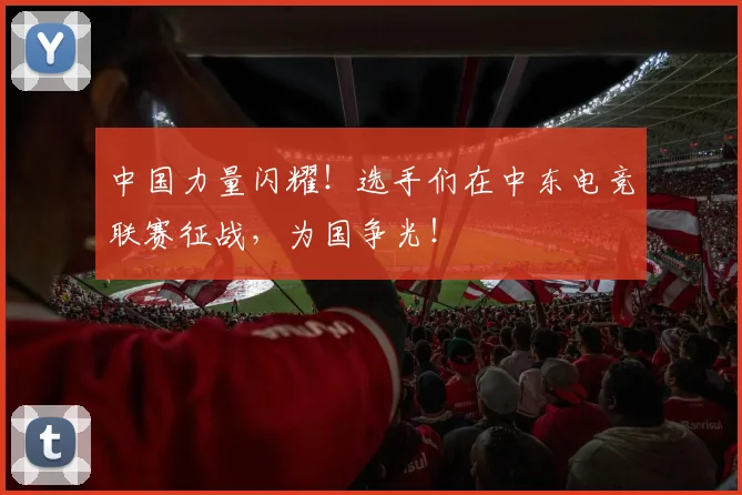 中国力量闪耀！选手们在中东电竞联赛征战，为国争光！