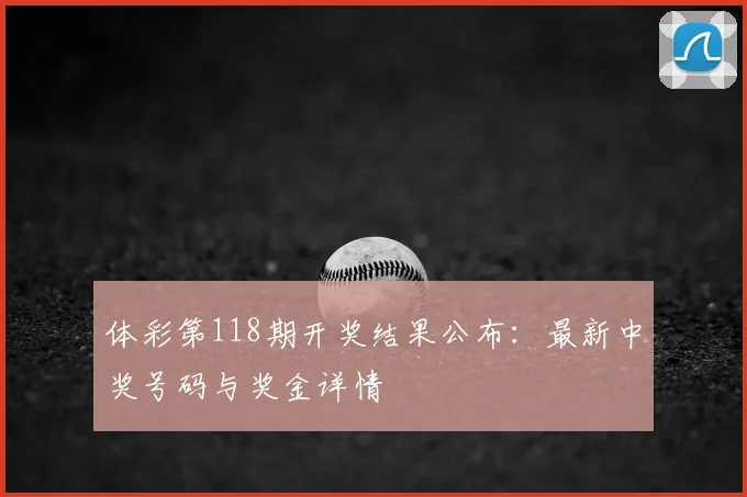 体彩第118期开奖结果公布：最新中奖号码与奖金详情