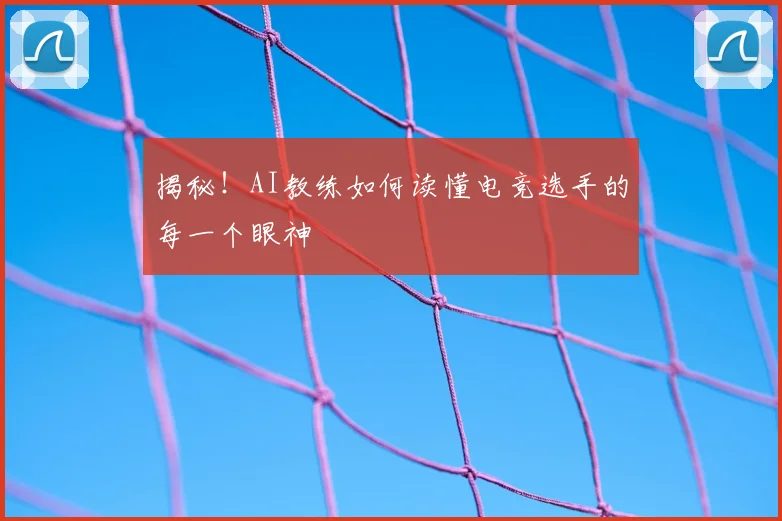 揭秘！AI教练如何读懂电竞选手的每一个眼神