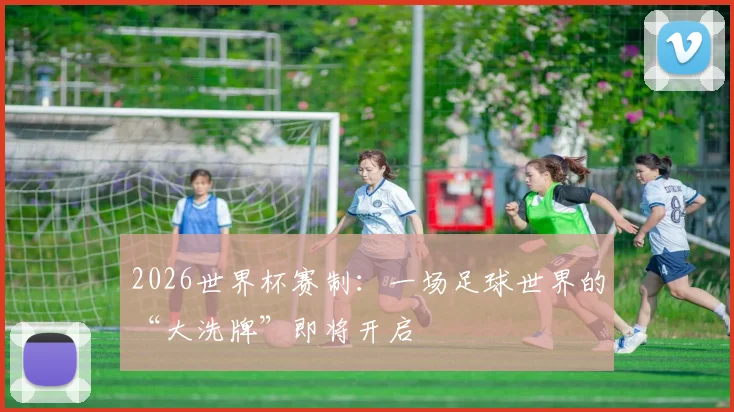 2026世界杯赛制:一场足球世界的“大洗牌”即将开启