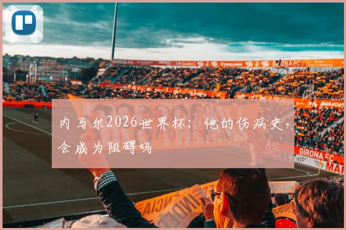 内马尔2026世界杯：他的伤病史，会成为阻碍吗