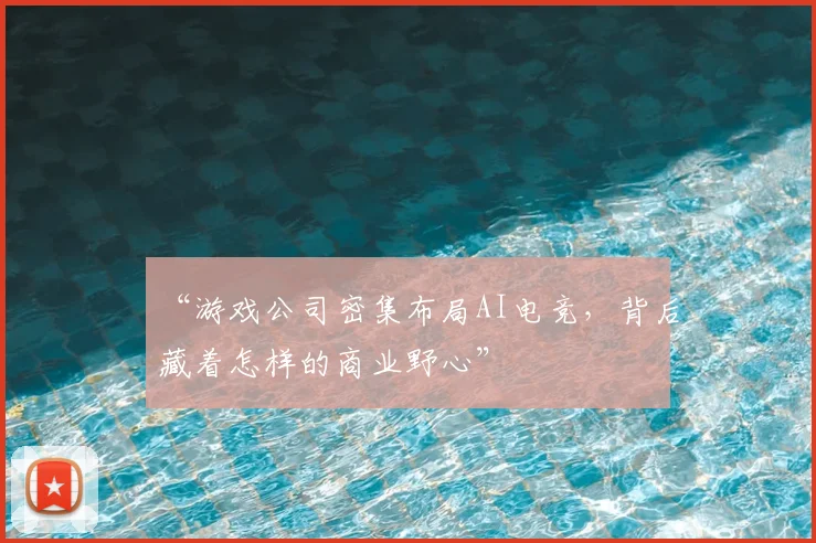 “游戏公司密集布局AI电竞，背后藏着怎样的商业野心”