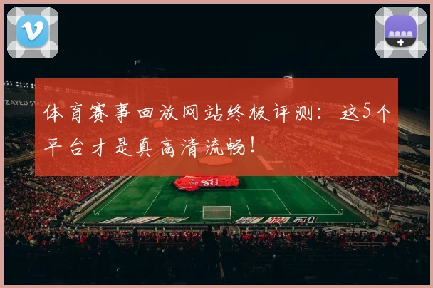 体育赛事回放网站终极评测：这5个平台才是真高清流畅！