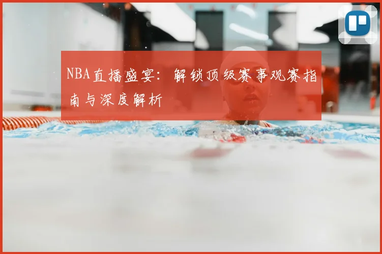 NBA直播盛宴：解锁顶级赛事观赛指南与深度解析