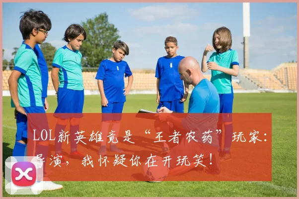 LOL新英雄竟是“王者农药”玩家：导演，我怀疑你在开玩笑！