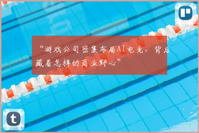 “游戏公司密集布局AI电竞，背后藏着怎样的商业野心”