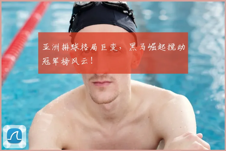 亚洲排球格局巨变，黑马崛起搅动冠军榜风云！